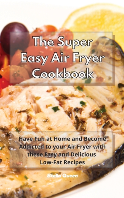 The Super Easy Air Fryer Cookbook : Have Fun at Home and Become Addicted to your Air Fryer with these Easy and Delicious Low-Fat Recipes, Hardback Book