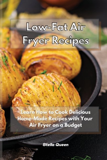 Low-Fat Air Fryer Recipes : Learn How to Cook Delicious Home-Made Recipes with Your Air Fryer on a Budget, Paperback / softback Book