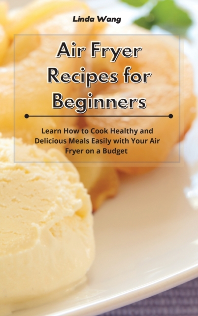 Air Fryer Recipes for Beginners : Learn How to Cook Healthy and Delicious Meals Easily with Your Air Fryer on a Budget, Hardback Book