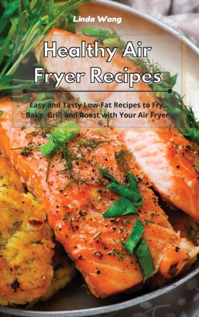 Healthy Air Fryer Recipes : Easy and Tasty Low-Fat Recipes to Fry, Bake, Grill and Roast with Your Air Fryer, Hardback Book