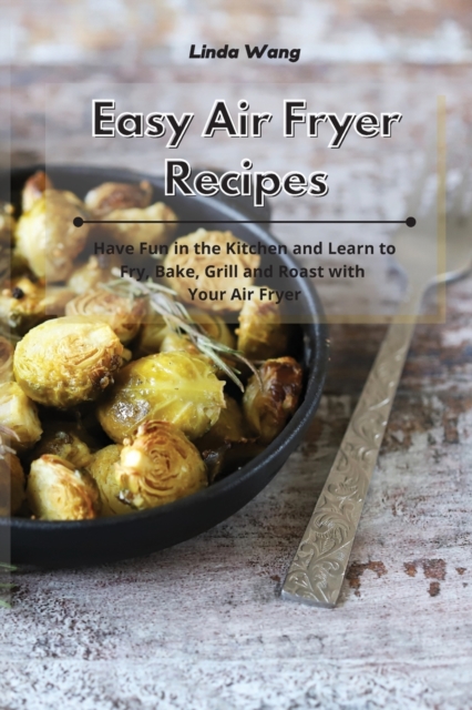 Easy Air Fryer Recipes : Have Fun in the Kitchen and Learn to Fry, Bake, Grill and Roast with Your Air Fryer, Paperback / softback Book
