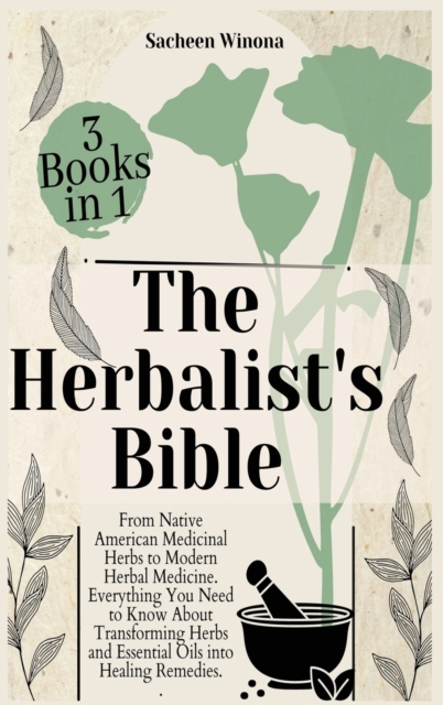 The Herbalist's Bible - 3 Books in 1 : From Native American Medicinal Herbs to Modern Herbal Medicine. Everything You Need to Know About Transforming Herbs and Essential Oils into Healing Remedies., Hardback Book