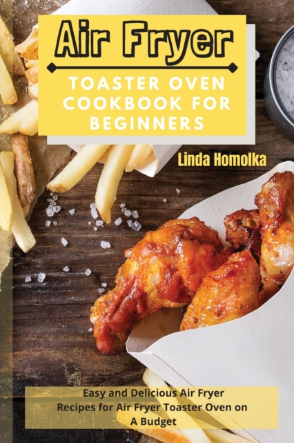 Air Fryer Toaster Oven Cookbook for Beginners : Easy and Delicious Air Fryer Recipes for Air Fryer Toaster Oven on a Budget, Paperback / softback Book