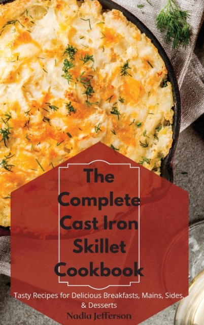 The Complete Cast Iron Skillet Cookbook : Tasty Recipes for Delicious Breakfasts, Mains, Sides, & Desserts, Hardback Book