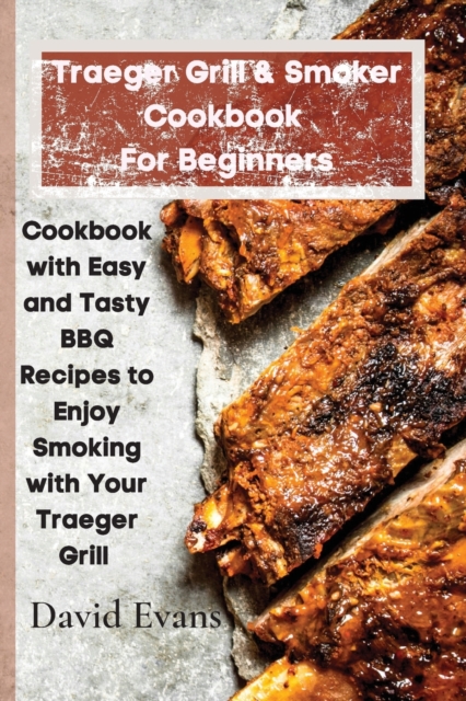Traeger Grill & Smoker Cookbook For Beginners : Cookbook with Easy and Tasty BBQ Recipes to Enjoy Smoking with Your Traeger Grill, Paperback / softback Book