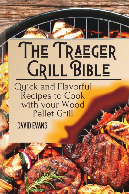 The Traeger Grill Bible : Quick and Flavorful Recipes to Cook with your Wood Pellet Grill, Paperback / softback Book