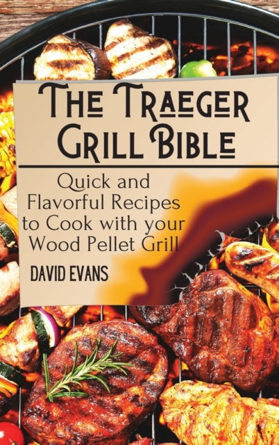 The Traeger Grill Bible : Quick and Flavorful Recipes to Cook with your Wood Pellet Grill, Hardback Book
