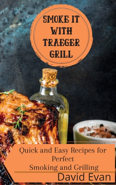 Smoke it With Traeger Grill : Quick and Easy Recipes for Perfect Smoking and Grilling, Hardback Book