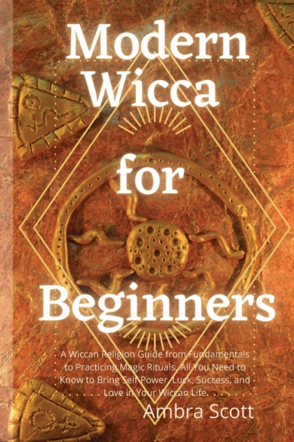 Modern Wicca for Beginners : A Wiccan Religion Guide from Fundamentals to Practicing Magic Rituals. All You Need to Know to Bring Self-Power, Luck, Success, and Love in Your Wiccan Life, Paperback / softback Book
