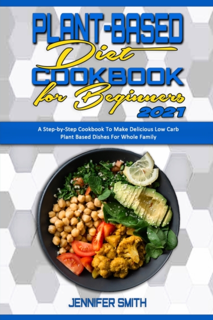 Plant Based Diet Cookbook for Beginners 2021 : A Step-by-Step Cookbook To Make Delicious Low Carb Plant Based Dishes For Whole Family, Paperback / softback Book