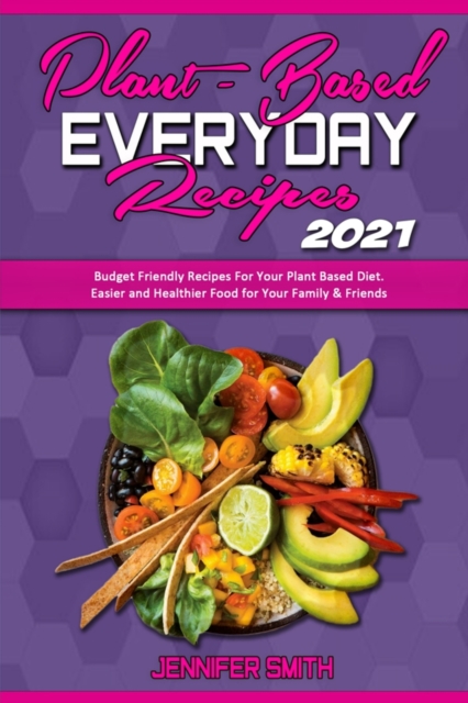 Plant Based Everyday Recipes 2021 : Budget Friendly Recipes For Your Plant Based Diet. Easier and Healthier Food for Your Family & Friends, Paperback / softback Book