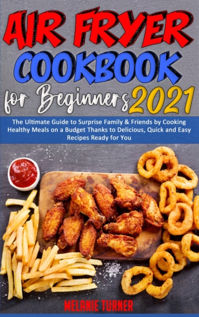 Air Fryer Cookbook for Beginners 2021 : The Ultimate Guide to Surprise Family & Friends by Cooking Healthy Meals on a Budget Thanks to Delicious, Quick and Easy Recipes Ready for You, Hardback Book