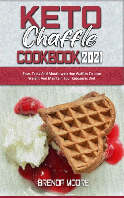 Keto Chaffle Cookbook 2021 : Easy, Tasty And Mouth-watering Waffles To Lose Weight And Maintain Your Ketogenic Diet, Hardback Book