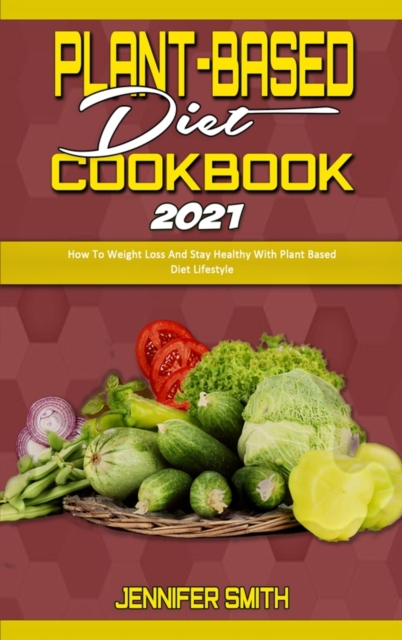 Plant Based Diet Cookbook 2021 : How To Weight Loss And Stay Healthy With Plant Based Diet Lifestyle, Hardback Book