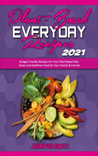 Plant Based Everyday Recipes 2021 : Budget Friendly Recipes For Your Plant Based Diet. Easier and Healthier Food for Your Family & Friends, Hardback Book
