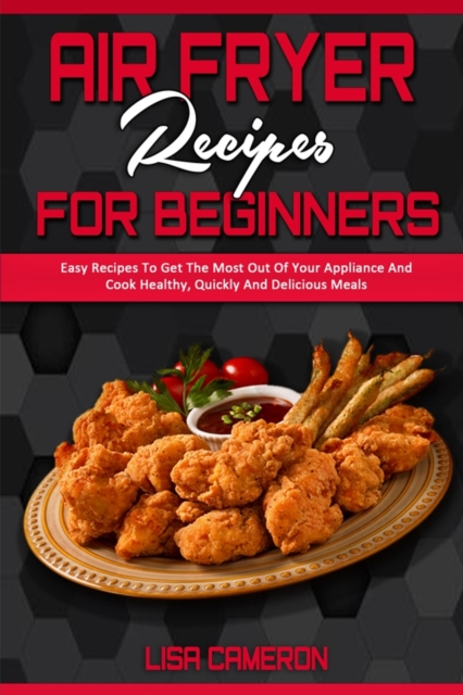 Air Fryer Recipes For Beginners : Easy Recipes To Get The Most Out Of Your Appliance And Cook Healthy, Quickly And Delicious Meals, Paperback / softback Book