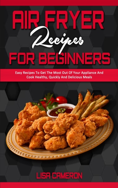 Air Fryer Recipes For Beginners : Easy Recipes To Get The Most Out Of Your Appliance And Cook Healthy, Quickly And Delicious Meals, Hardback Book