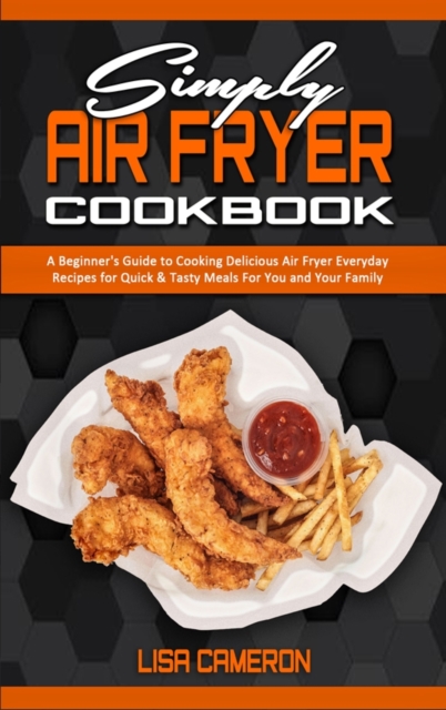 Simply Air Fryer Cookbook : A Beginner's Guide To Cooking Delicious Air Fryer Everyday Recipes for Quick & Tasty Meals For You And Your Family, Hardback Book