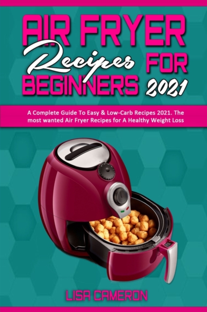 Air Fryer Recipes For Beginners 2021 : A Complete Guide To Easy & Low-Carb Recipes 2021. The most wanted Air Fryer Recipes for A Healthy Weight Loss, Paperback / softback Book
