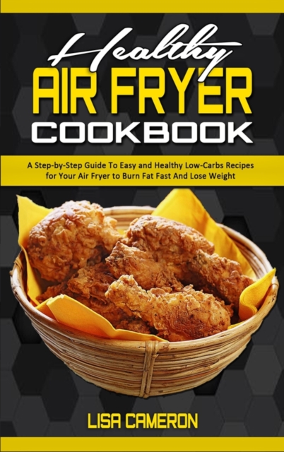 Healthy Air Fryer Cookbook : A Step-by-Step Guide To Easy and Healthy Low-Carbs Recipes for Your Air Fryer to Burn Fat Fast And Lose Weight, Hardback Book