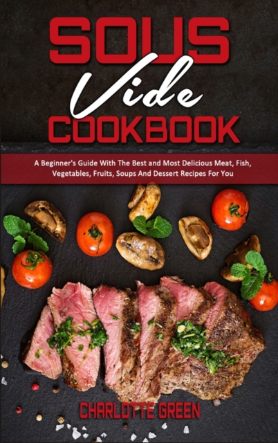 Sous Vide Cookbook : A Beginner's Guide With The Best and Most Delicious Meat, Fish, Vegetables, Fruits, Soups And Dessert Recipes For You, Hardback Book