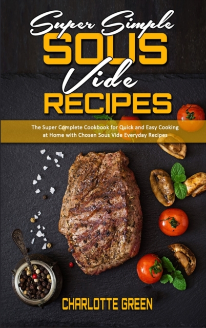 Super Simple Sous Vide Recipes : The Super Complete Cookbook for Quick and Easy Cooking at Home with Chosen Sous Vide Everyday Recipes, Hardback Book
