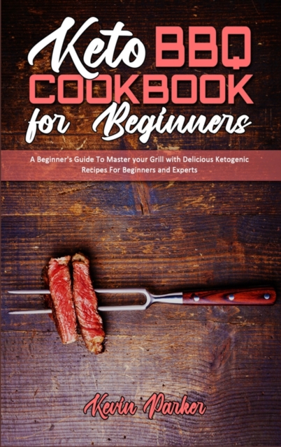 Keto BBQ Cookbook for Beginners : A Beginner's Guide To Master your Grill with Delicious Ketogenic Recipes For Beginners and Experts, Hardback Book