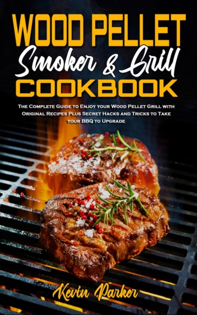Wood Pellet Smoker and Grill Cookbook : The Complete Guide to Enjoy your Wood Pellet Grill with Original Recipes Plus Secret Hacks and Tricks to Take your BBQ to Upgrade, Hardback Book