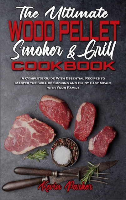 The Ultimate Wood Pellet Smoker and Grill Cookbook : A Complete Guide With Essential Recipes to Master the Skill of Smoking and Enjoy Easy Meals with Your Family, Hardback Book