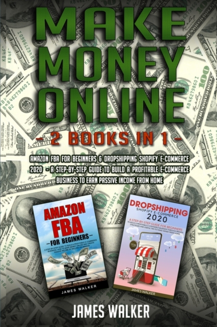 Make Money Online : 2 Books in 1: Amazon FBA for Beginners & Dropshipping Shopify E-Commerce 2020 - A Step-by-Step Guide to Build a Profitable E-Commerce Business to Earn Passive Income from Home, Paperback / softback Book