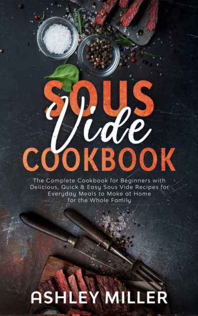 Sous Vide Cookbook : The Complete Cookbook for Beginners with Delicious, Quick & Easy Sous Vide Recipes for Everyday Meals to Make at Home for the Whole Family, Hardback Book