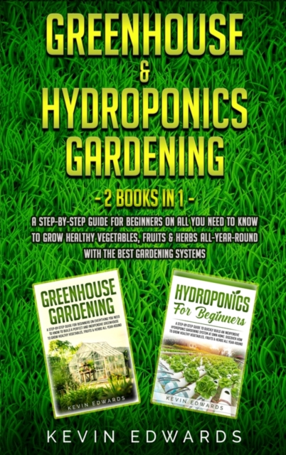 Greenhouse and Hydroponics Gardening : 2 Books in 1: A Step-by-Step Guide for Beginners on All You Need to Know to Grow Healthy Vegetables, Fruits & Herbs All-Year-Round with the Best Gardening System, Hardback Book