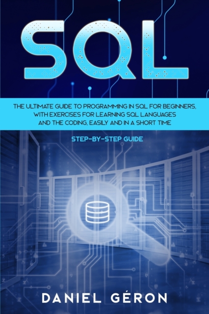 Sql : The Ultimate Guide to Programming in SQL for Beginners, with Exercises for Learning SQL Languages and the Coding, Easily and in a Short Time (Step-by-Step Guide), Paperback / softback Book