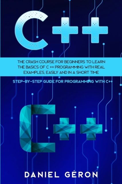 C++ : The Crash Course for Beginners to Learn the Basics of C++ Programming with Real Examples, Easily and in a Short Time (Step-By-Step Guide for Programming with C++), Paperback / softback Book
