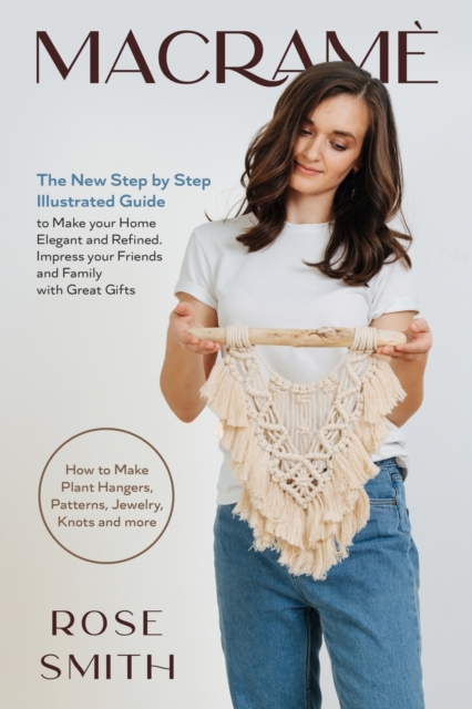 Macrame : The New Step by Step Illustrated Guide to Make Your Home Elegant and Refined. Impress Your Friends and Family with Great Gifts (How to Make Plant Hangers, Patterns, Jewelry, Knots and More), Paperback / softback Book