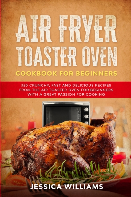 Air Fryer Toaster Oven Cookbook for Beginners : 350 Crunchy, Fast and Delicious Recipes from The Air Toaster Oven for Beginners with a Great Passion for Cooking, Paperback / softback Book