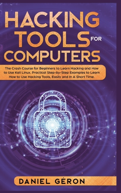 Hacking Tools for Computers : The Crash Course for Beginners to Learn Hacking and How to Use Kali Linux. Practical Step-by-Step Examples to Learn How to Use Hacking Tools, Easily and In A Short Time., Hardback Book
