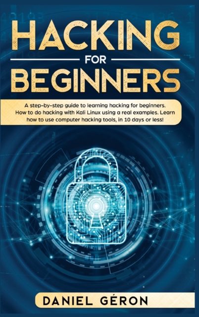 Hacking for Beginners : A Step-by-Step Guide to Learning Hacking for Beginners. How to Do Hacking with Kali Linux Using a Real Examples. Learn How to Use Computer Hacking Tools, in 10 Days or Less!, Hardback Book
