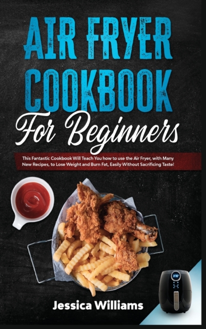 Air fryer cookbook for beginners : This fantastic cookbook will teach you how to use the air fryer, with many new recipes, to lose weight and burn fat, easily without sacrificing taste!, Hardback Book