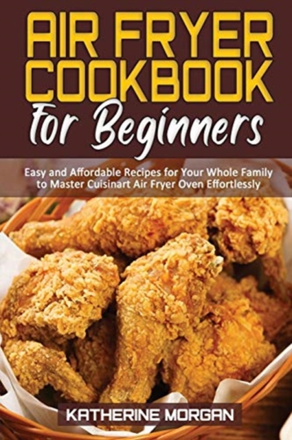 Air Fryer Cookbook for Beginners : Easy and Affordable Recipes for Your Whole Family to Master Cuisinart Air Fryer Oven Effortlessly, Paperback / softback Book