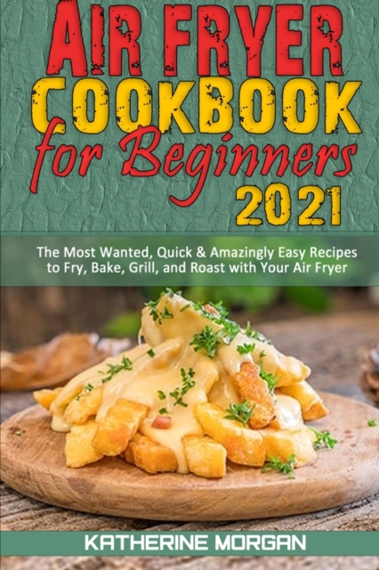 Air Fryer Cookbook for Beginners 2021 : The Most Wanted, Quick & Amazingly Easy Recipes to Fry, Bake, Grill, and Roast with Your Air Fryer, Paperback / softback Book