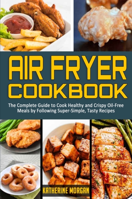 Air Fryer Cookbook : The Complete Guide to Cook Healthy and Crispy Oil-Free Meals by Following Super-Simple, Tasty Recipes, Paperback / softback Book