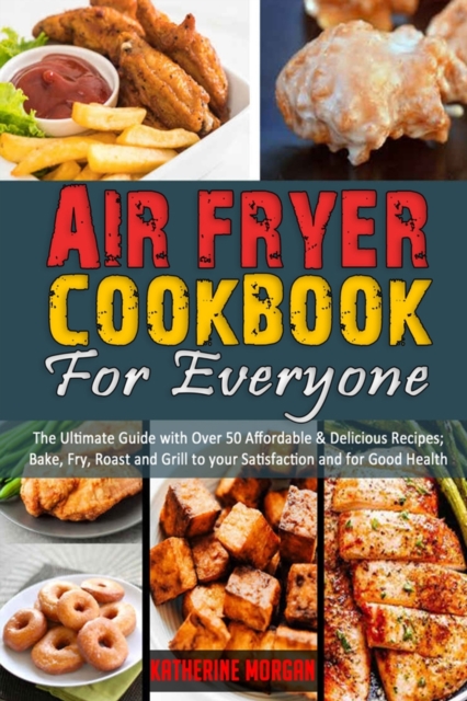 Air Fryer Cookbook for Everyone : The Ultimate Guide with Over 50 Affordable & Delicious Recipes; Bake, Fry, Roast and Grill to your Satisfaction and for Good Health, Paperback / softback Book