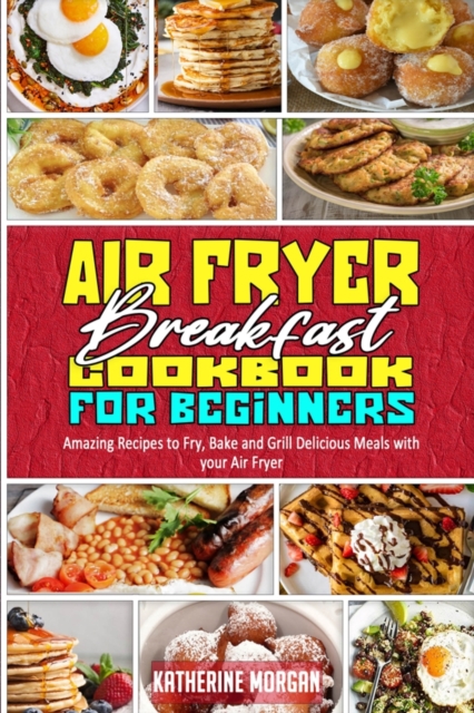 Air Fryer Breakfast Cookbook for Beginners : Amazing Recipes to Fry, Bake and Grill Delicious Meals with your Air Fryer, Paperback / softback Book