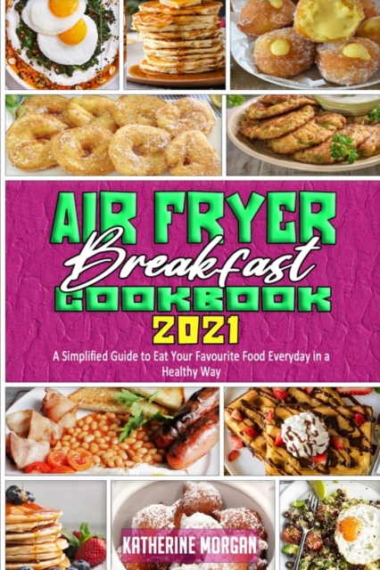 Air Fryer Breakfast Cookbook 2021 : A Simplified Guide to Eat Your Favourite Food Everyday in a Healthy Way, Paperback / softback Book