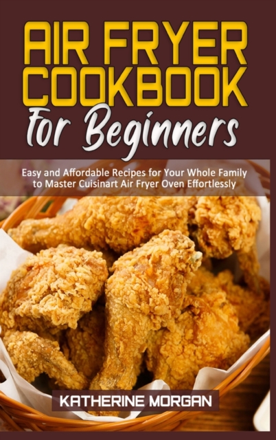 Air Fryer Cookbook for Beginners : Easy and Affordable Recipes for Your Whole Family to Master Cuisinart Air Fryer Oven Effortlessly, Hardback Book