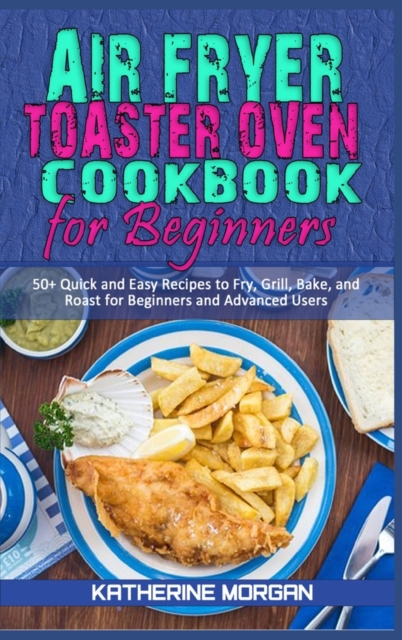 Air Fryer Toaster Oven Cookbook for Beginners : 50+ Quick and Easy Recipes to Fry, Grill, Bake, and Roast for Beginners and Advanced Users, Hardback Book