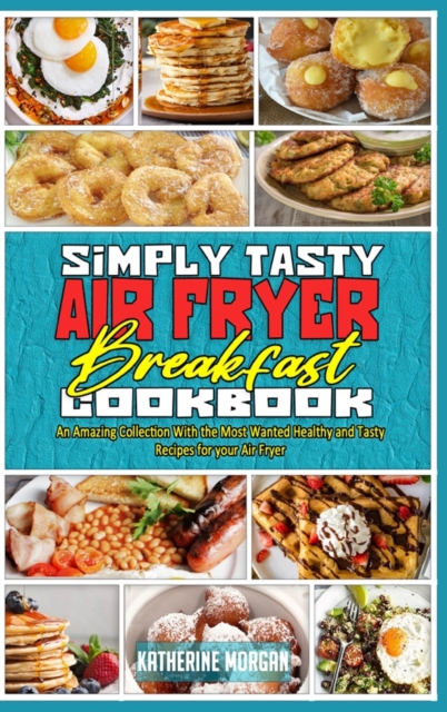 Simply Tasty Air Fryer Breakfast Cookbook : An Amazing Collection With the Most Wanted Healthy and Tasty Recipes for your Air Fryer, Hardback Book