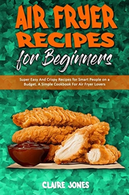 Air Fryer Recipes For Beginners : Super Easy And Crispy Recipes for Smart People on a Budget. A Simple Cookbook For Air Fryer Lovers, Paperback / softback Book