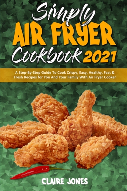 Simply Air Fryer Cookbook 2021 : A Step-By-Step Guide To Cook Crispy, Easy, Healthy, Fast & Fresh Recipes for You And Your Family With Air Fryer Cooker, Paperback / softback Book